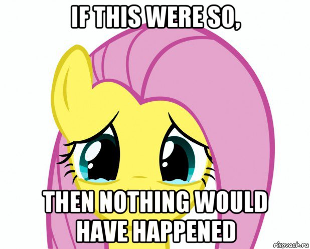 if this were so, then nothing would have happened