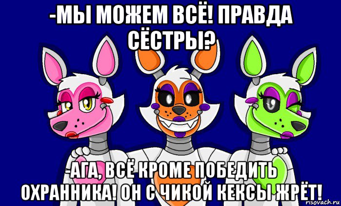 -мы можем всё! правда сёстры? -ага, всё кроме победить охранника! он с чикой кексы жрёт!