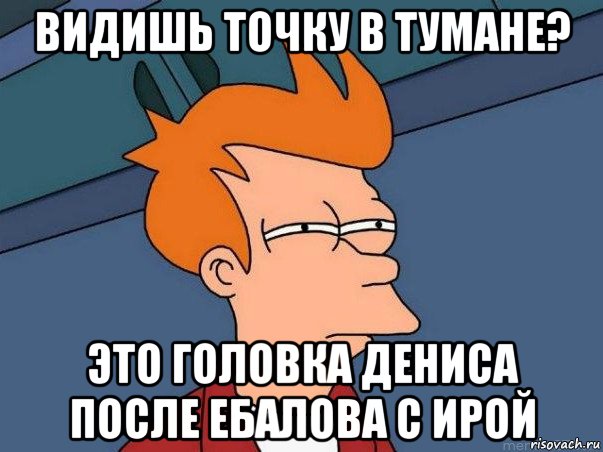 видишь точку в тумане? это головка дениса после ебалова с ирой, Мем  Фрай (мне кажется или)