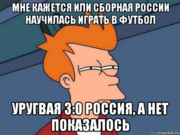 мне кажется или сборная россии научилась играть в футбол уругвая 3:0 россия, а нет показалось, Мем  Фрай (мне кажется или)