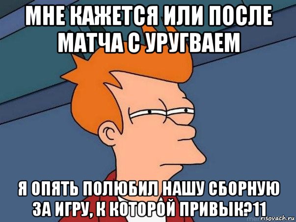 мне кажется или после матча с уругваем я опять полюбил нашу сборную за игру, к которой привык?11, Мем  Фрай (мне кажется или)