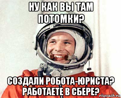 ну как вы там потомки? создали робота-юриста? работаете в сбере?, Мем гагарин