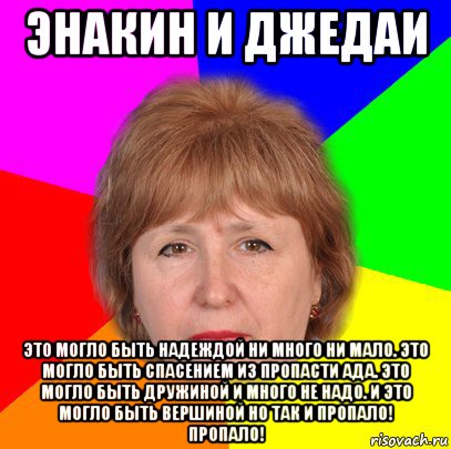 энакин и джедаи это могло быть надеждой ни много ни мало. это могло быть спасением из пропасти ада. это могло быть дружиной и много не надо. и это могло быть вершиной но так и пропало! пропало!