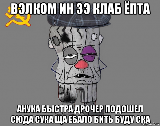 вэлком ин зэ клаб ёпта анука быстра дрочер подошел сюда сука ща ебало бить буду ска