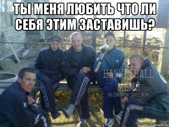 ты меня любить что ли себя этим заставишь? 