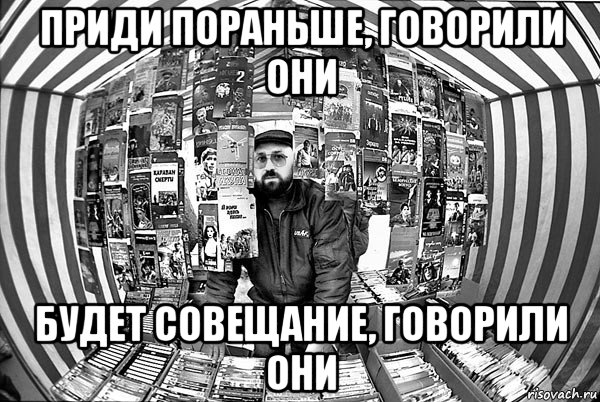 приди пораньше, говорили они будет совещание, говорили они