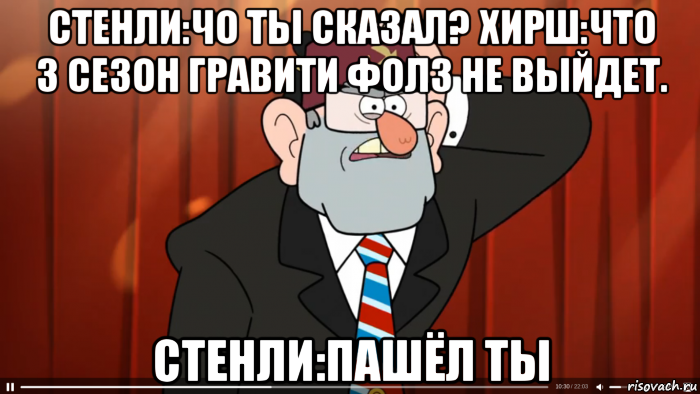 стенли:чо ты сказал? хирш:что 3 сезон гравити фолз не выйдет. стенли:пашёл ты