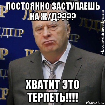 постоянно заступаешь на ж/д???? хватит это терпеть!!!!, Мем Хватит это терпеть (Жириновский)