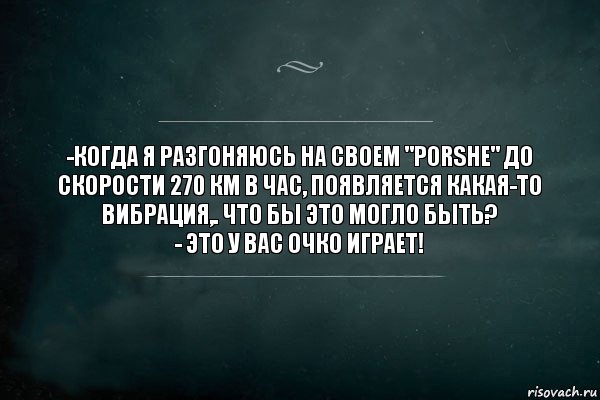 -Когда я разгоняюсь на своем "Porshe" до скорости 270 км в час, появляется какая-то вибрация,. Что бы это могло быть?
- Это у вас очко играет!, Комикс Игра Слов