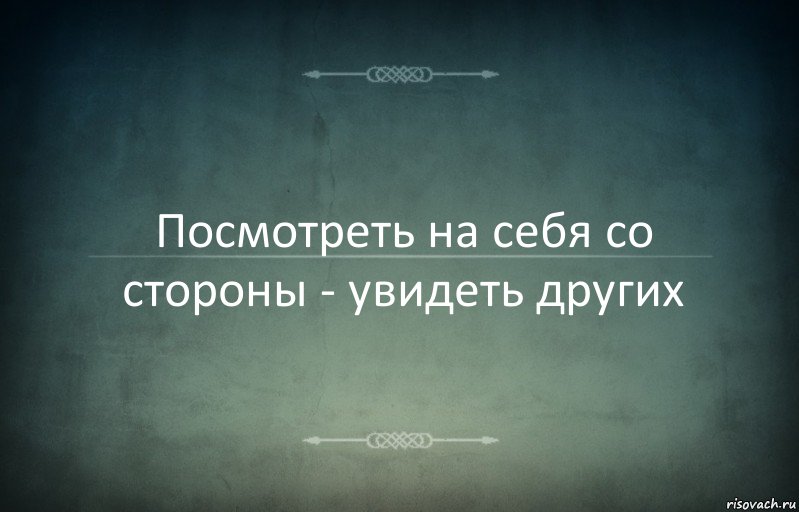 Посмотреть на себя со стороны - увидеть других