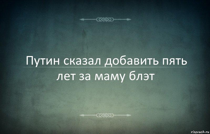 Путин сказал добавить пять лет за маму блэт