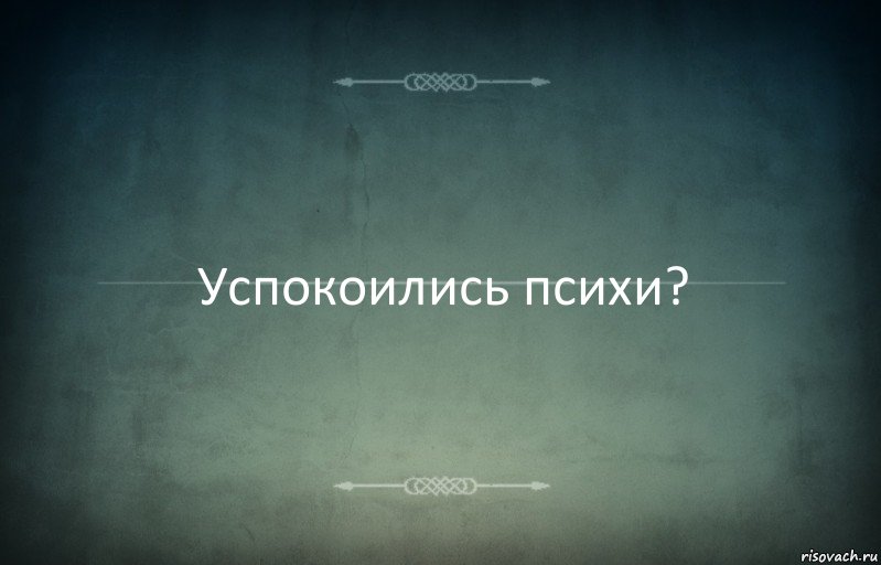 Успокоились психи?