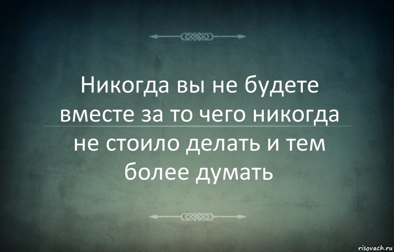 Никогда вы не будете вместе за то чего никогда не стоило делать и тем более думать