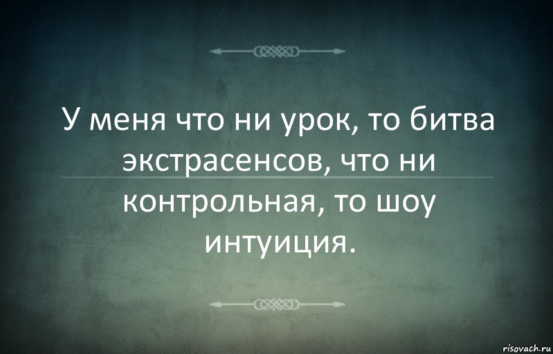 У меня что ни урок, то битва экстрасенсов, что ни контрольная, то шоу интуиция.