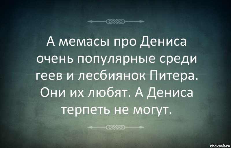 А мемасы про Дениса очень популярные среди геев и лесбиянок Питера. Они их любят. А Дениса терпеть не могут.