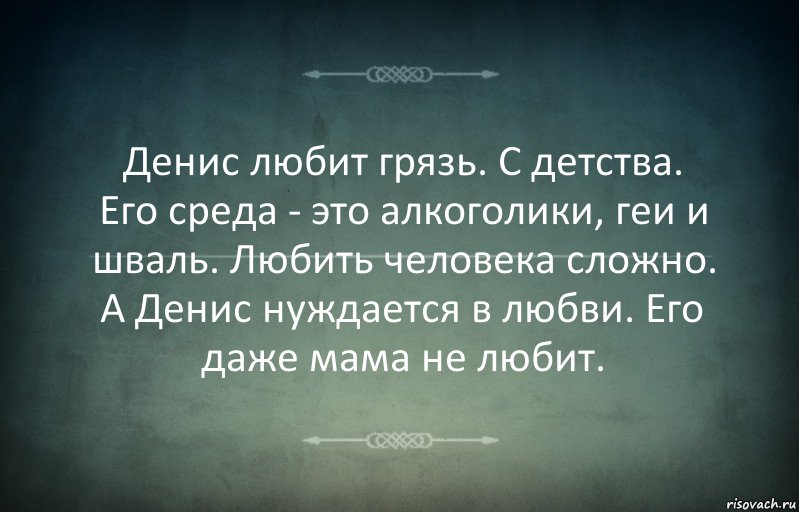 Денис любит грязь. С детства. Его среда - это алкоголики, геи и шваль. Любить человека сложно. А Денис нуждается в любви. Его даже мама не любит.