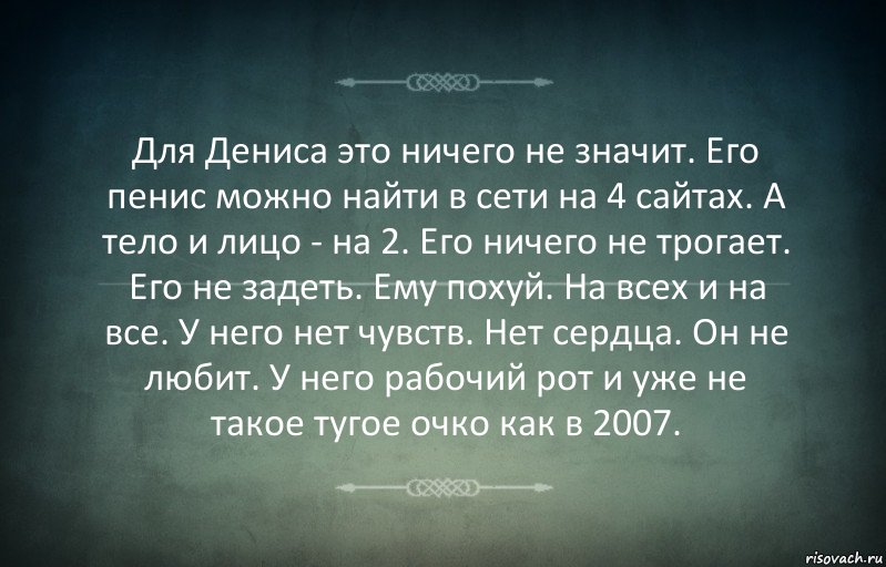 Для Дениса это ничего не значит. Его пенис можно найти в сети на 4 сайтах. А тело и лицо - на 2. Его ничего не трогает. Его не задеть. Ему похуй. На всех и на все. У него нет чувств. Нет сердца. Он не любит. У него рабочий рот и уже не такое тугое очко как в 2007., Комикс Игра слов 3