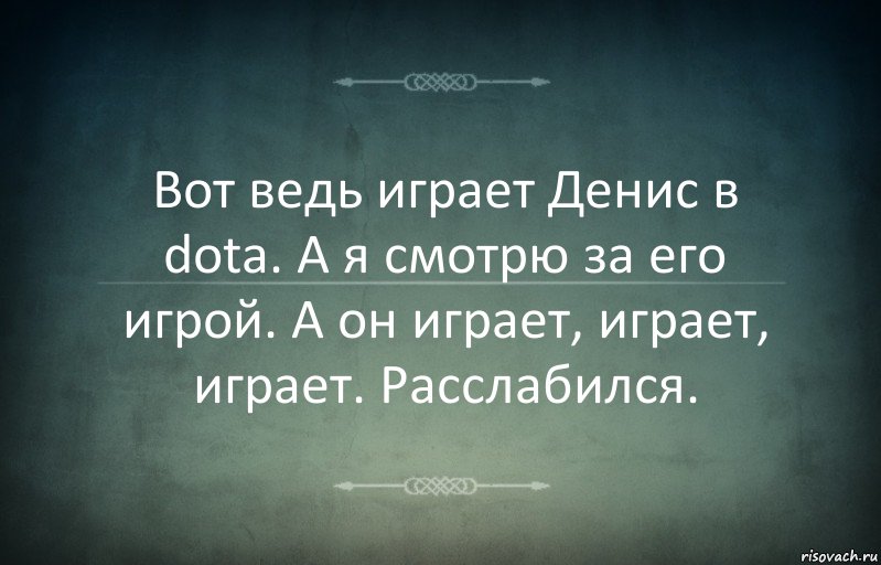 Вот ведь играет Денис в dota. А я смотрю за его игрой. А он играет, играет, играет. Расслабился.