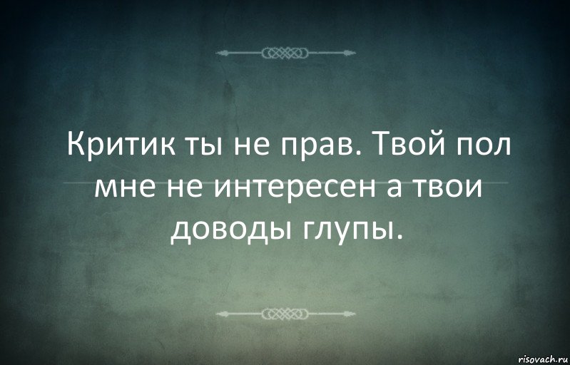 Критик ты не прав. Твой пол мне не интересен а твои доводы глупы.