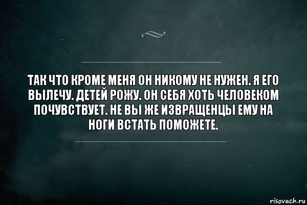 Так что кроме меня он никому не нужен. Я его вылечу. Детей рожу. Он себя хоть человеком почувствует. Не вы же извращенцы ему на ноги встать поможете., Комикс Игра Слов