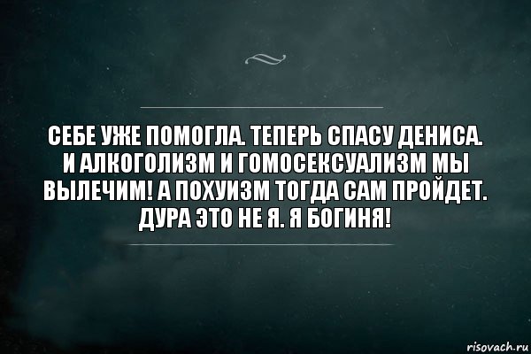 Себе уже помогла. Теперь спасу Дениса. И алкоголизм и гомосексуализм мы вылечим! А похуизм тогда сам пройдет. Дура это не я. Я богиня!, Комикс Игра Слов