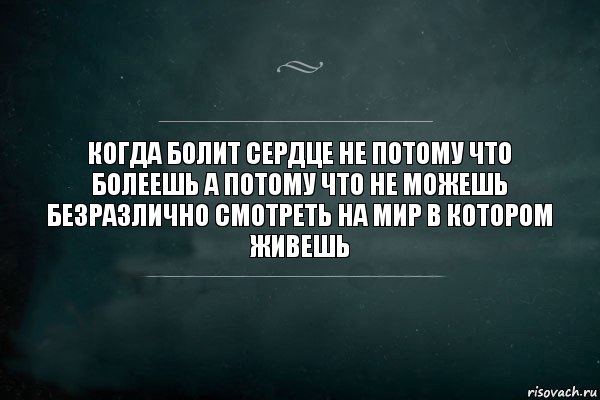 Когда болит сердце не потому что болеешь а потому что не можешь безразлично смотреть на мир в котором живешь