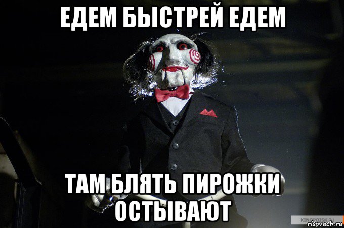 едем быстрей едем там блять пирожки остывают