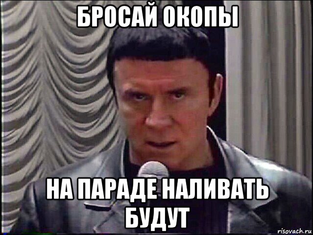бросай окопы на параде наливать будут