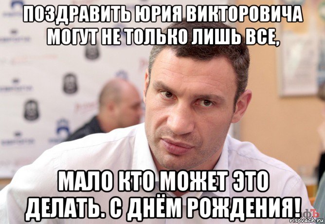 поздравить юрия викторовича могут не только лишь все, мало кто может это делать. с днём рождения!