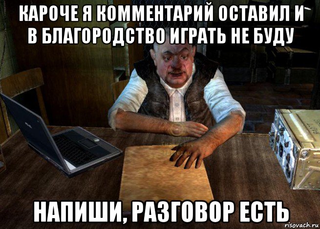 кароче я комментарий оставил и в благородство играть не буду напиши, разговор есть