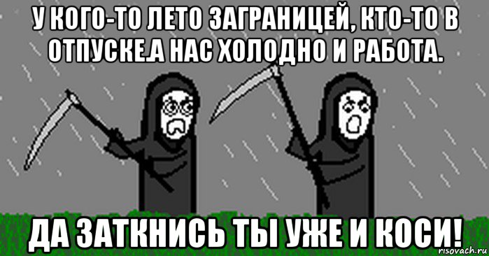 у кого-то лето заграницей, кто-то в отпуске.а нас холодно и работа. да заткнись ты уже и коси!
