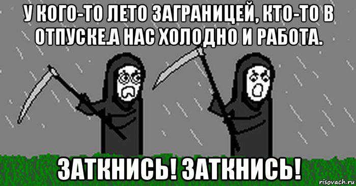 у кого-то лето заграницей, кто-то в отпуске.а нас холодно и работа. заткнись! заткнись!