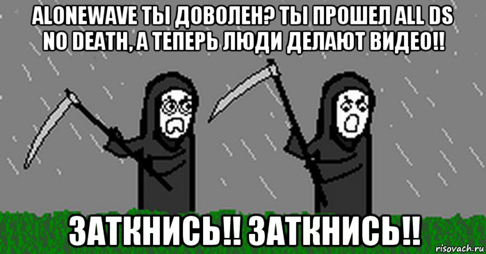 alonewave ты доволен? ты прошел all ds no death, а теперь люди делают видео!! заткнись!! заткнись!!