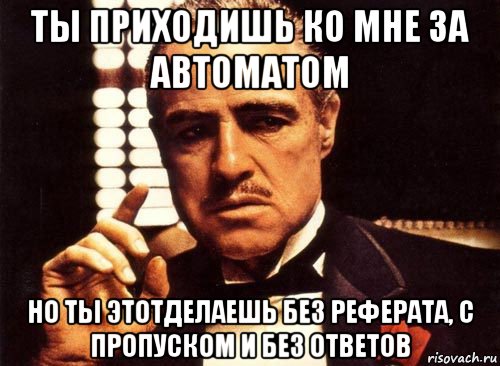 ты приходишь ко мне за автоматом но ты этотделаешь без реферата, с пропуском и без ответов, Мем крестный отец