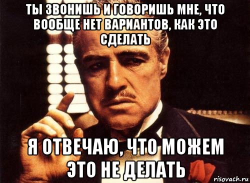 ты звонишь и говоришь мне, что вообще нет вариантов, как это сделать я отвечаю, что можем это не делать, Мем крестный отец