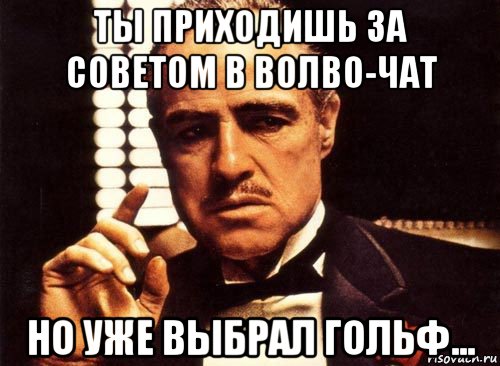 ты приходишь за советом в волво-чат но уже выбрал гольф..., Мем крестный отец