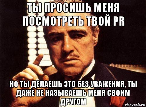 ты просишь меня посмотреть твой pr но ты делаешь это без уважения, ты даже не называешь меня своим другом, Мем крестный отец