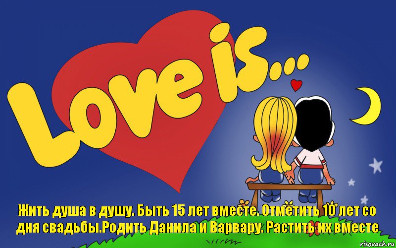 Жить душа в душу. Быть 15 лет вместе. Отметить 10 лет со дня свадьбы.Родить Данила и Варвару. Растить их вместе, Комикс Love is