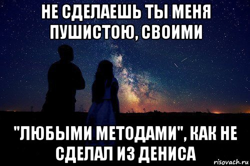 не сделаешь ты меня пушистою, своими "любыми методами", как не сделал из дениса