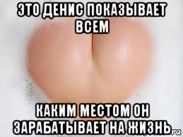 это денис показывает всем каким местом он зарабатывает на жизнь