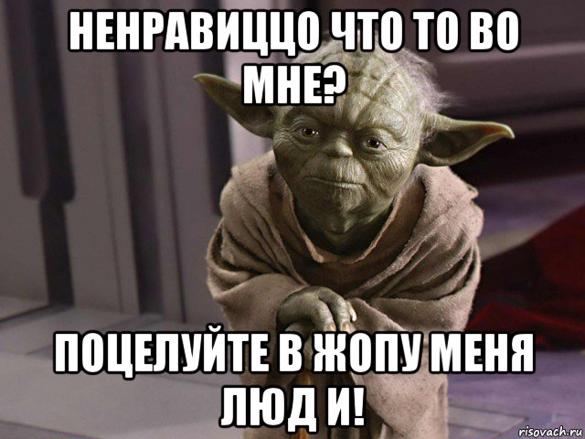 ненравиццо что то во мне? поцелуйте в жопу меня люд и!