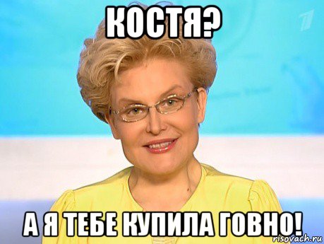 костя? а я тебе купила говно!