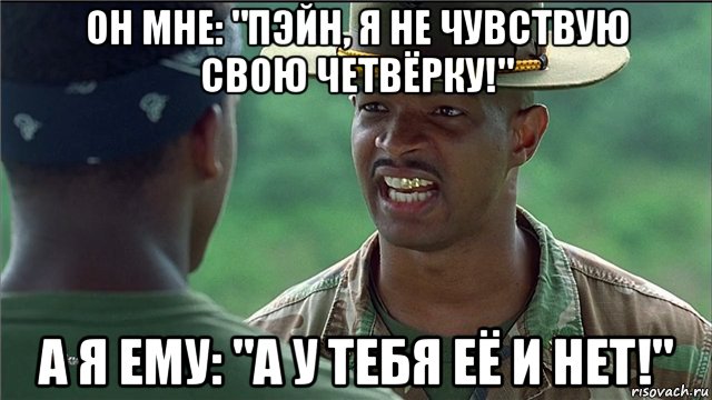 он мне: "пэйн, я не чувствую свою четвёрку!" а я ему: "а у тебя её и нет!"