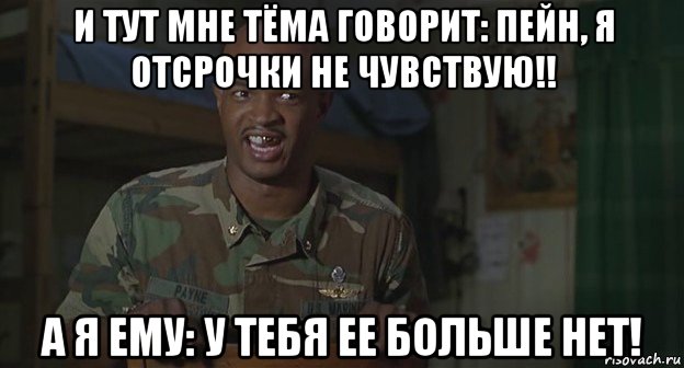 и тут мне тёма говорит: пейн, я отсрочки не чувствую!! а я ему: у тебя ее больше нет!