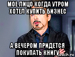 мое лицо когда утром хотел купить бизнес а вечером придется покупать книгу, Мем мое лицо когда