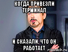 когда привезли терминал и сказали, что он работает, Мем мое лицо когда