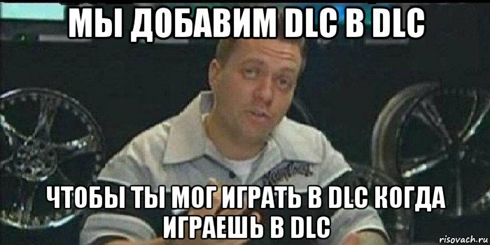 мы добавим dlc в dlc чтобы ты мог играть в dlc когда играешь в dlc