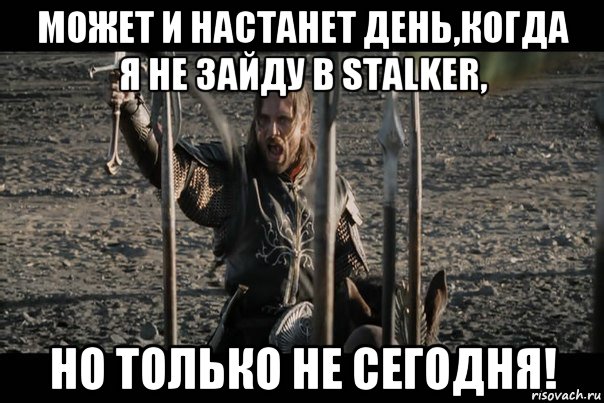 может и настанет день,когда я не зайду в stalker, но только не сегодня!