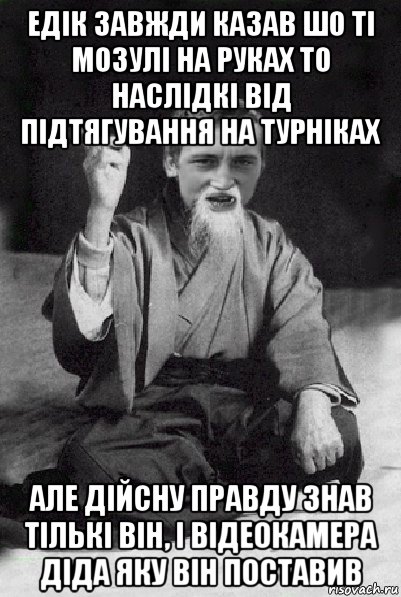 едік завжди казав шо ті мозулі на руках то наслідкі від підтягування на турніках але дійсну правду знав тількі він, і відеокамера діда яку він поставив, Мем Мудрий паца