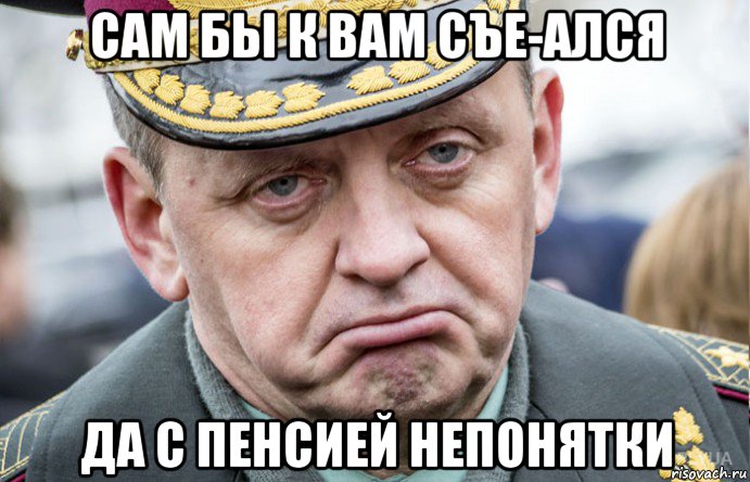 сам бы к вам съе-ался да с пенсией непонятки